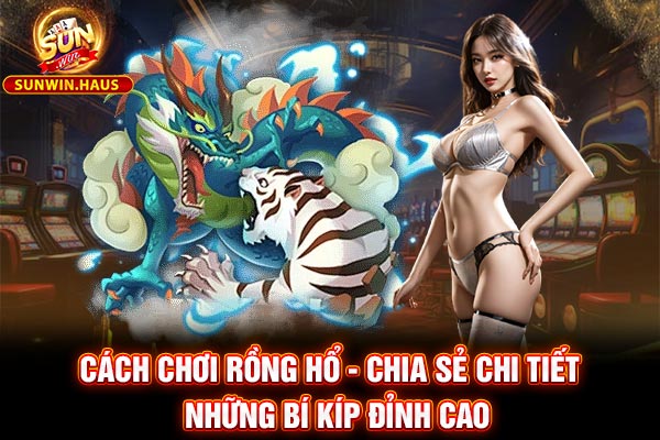 Cách Chơi Rồng Hổ - Chia Sẻ Chi Tiết Những Bí Kíp Đỉnh Cao 1 Cách Chơi Rồng Hổ - Chia Sẻ Chi Tiết Những Bí Kíp Đỉnh Cao
